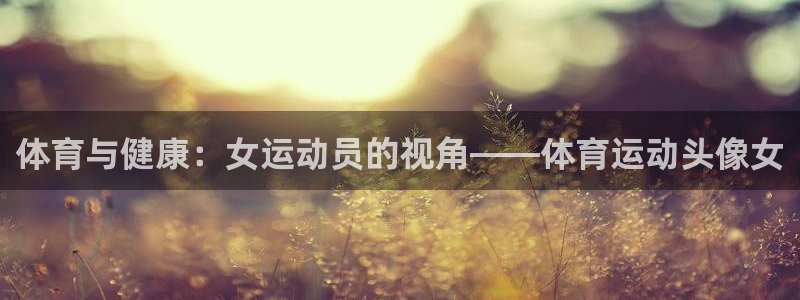 双赢平台2官网：体育与健康：女运动员的视角——体育运动头像女
